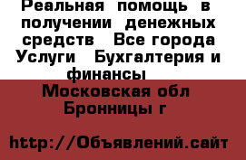 Реальная  помощь  в  получении  денежных средств - Все города Услуги » Бухгалтерия и финансы   . Московская обл.,Бронницы г.